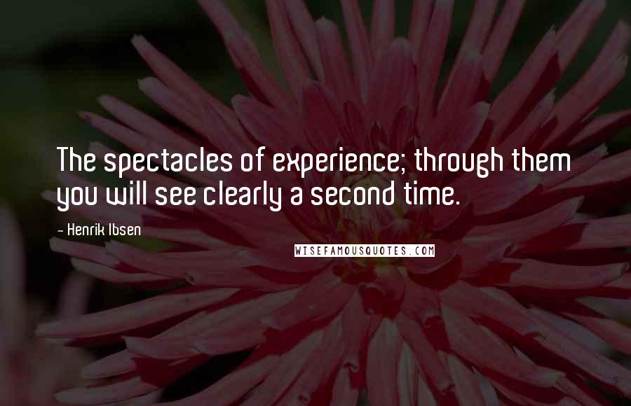 Henrik Ibsen Quotes: The spectacles of experience; through them you will see clearly a second time.