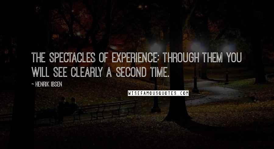 Henrik Ibsen Quotes: The spectacles of experience; through them you will see clearly a second time.