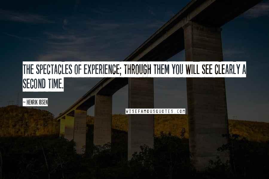 Henrik Ibsen Quotes: The spectacles of experience; through them you will see clearly a second time.