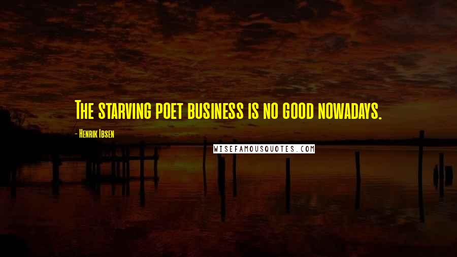 Henrik Ibsen Quotes: The starving poet business is no good nowadays.