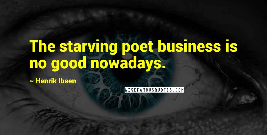 Henrik Ibsen Quotes: The starving poet business is no good nowadays.