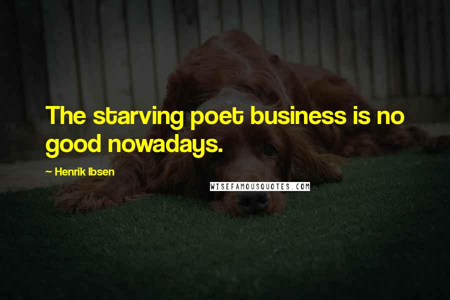 Henrik Ibsen Quotes: The starving poet business is no good nowadays.