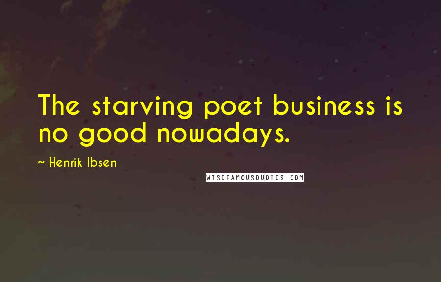 Henrik Ibsen Quotes: The starving poet business is no good nowadays.