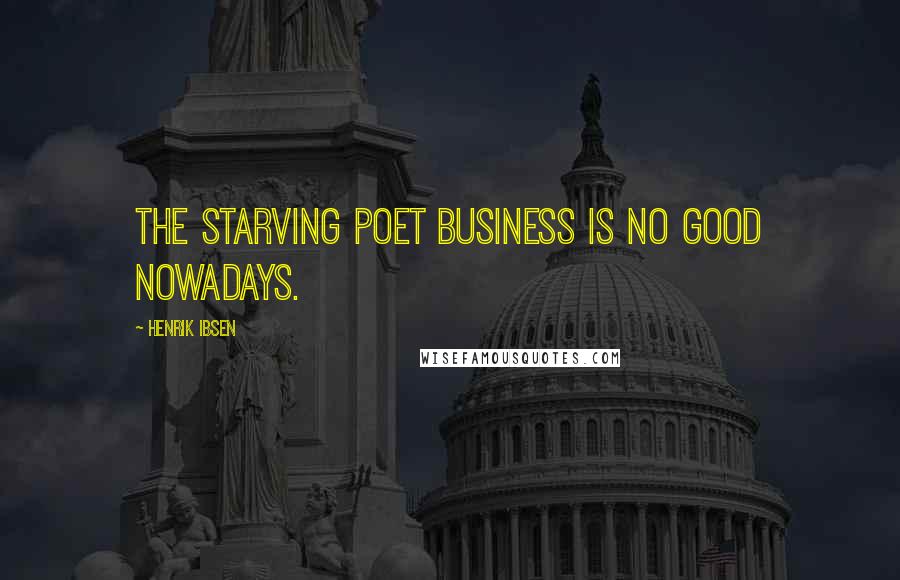 Henrik Ibsen Quotes: The starving poet business is no good nowadays.