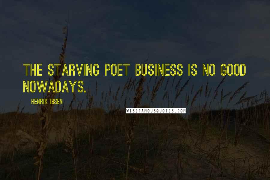 Henrik Ibsen Quotes: The starving poet business is no good nowadays.