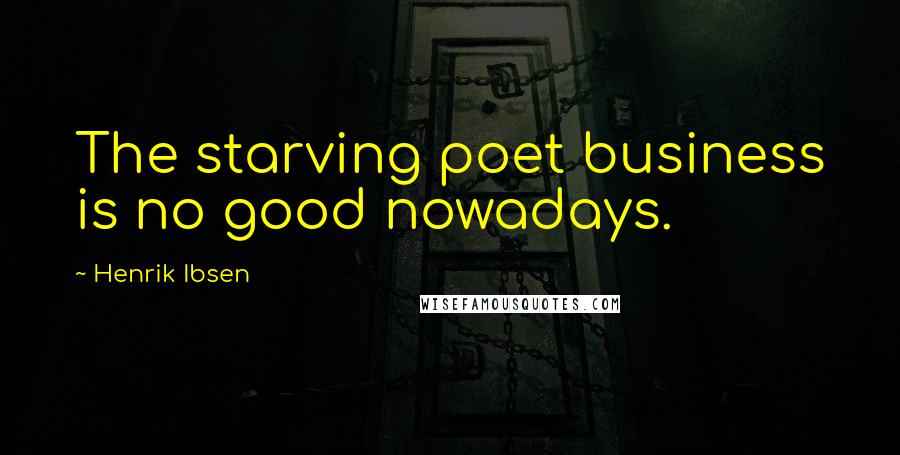 Henrik Ibsen Quotes: The starving poet business is no good nowadays.