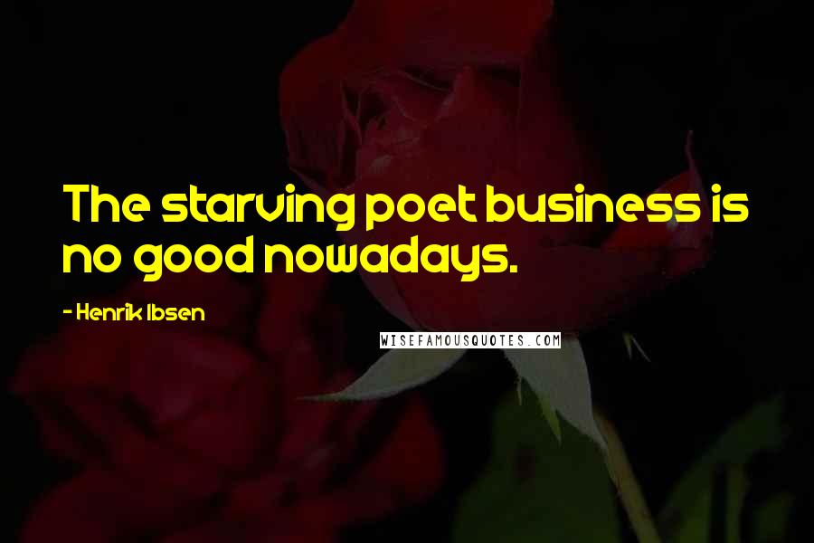 Henrik Ibsen Quotes: The starving poet business is no good nowadays.