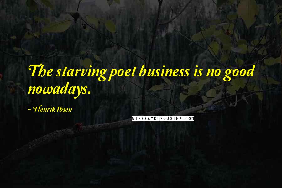 Henrik Ibsen Quotes: The starving poet business is no good nowadays.