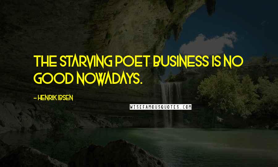 Henrik Ibsen Quotes: The starving poet business is no good nowadays.