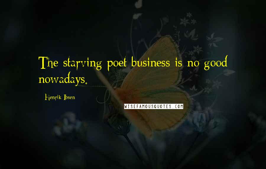 Henrik Ibsen Quotes: The starving poet business is no good nowadays.