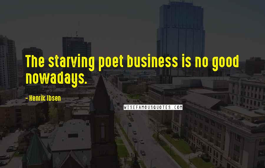Henrik Ibsen Quotes: The starving poet business is no good nowadays.