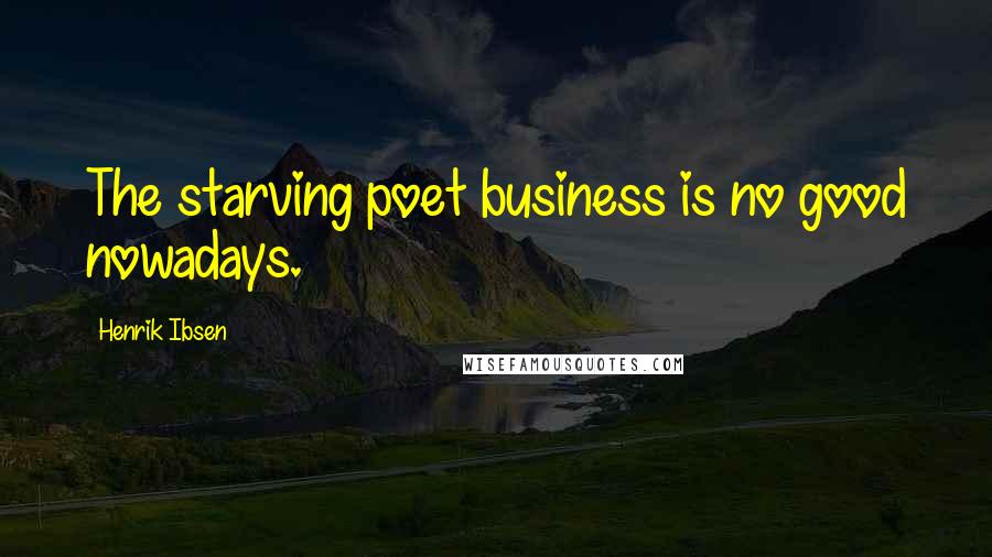 Henrik Ibsen Quotes: The starving poet business is no good nowadays.