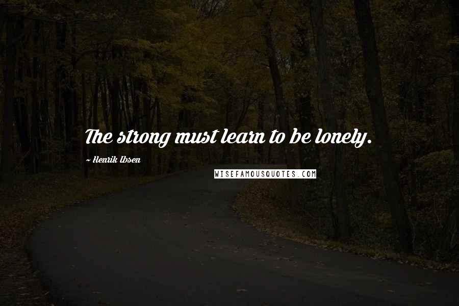 Henrik Ibsen Quotes: The strong must learn to be lonely.