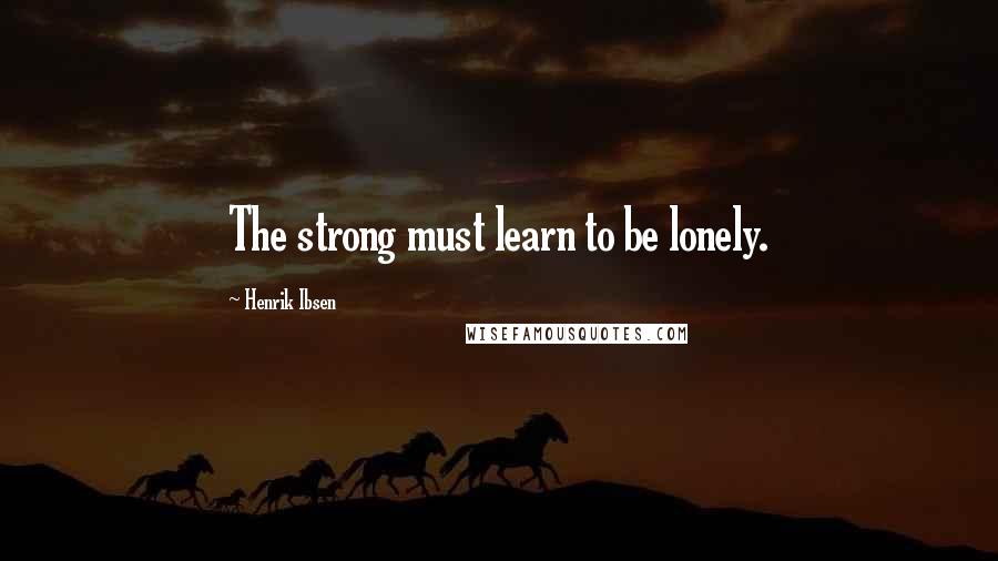 Henrik Ibsen Quotes: The strong must learn to be lonely.