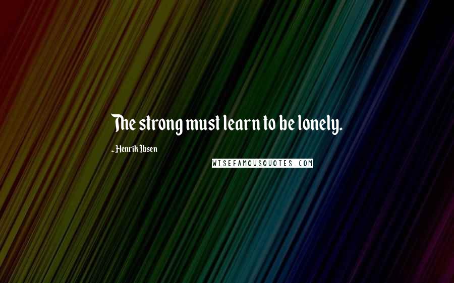 Henrik Ibsen Quotes: The strong must learn to be lonely.