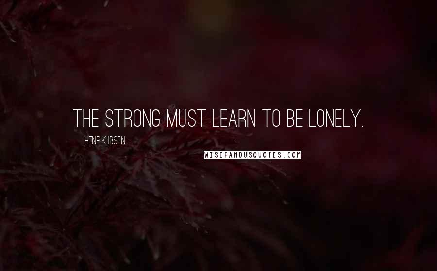 Henrik Ibsen Quotes: The strong must learn to be lonely.