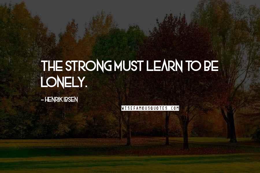 Henrik Ibsen Quotes: The strong must learn to be lonely.