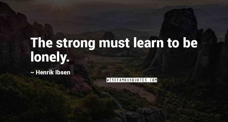 Henrik Ibsen Quotes: The strong must learn to be lonely.