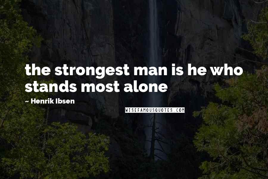 Henrik Ibsen Quotes: the strongest man is he who stands most alone