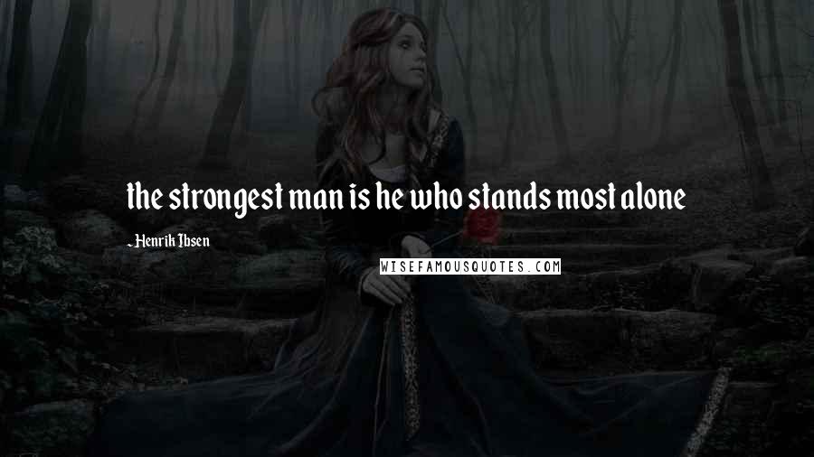 Henrik Ibsen Quotes: the strongest man is he who stands most alone