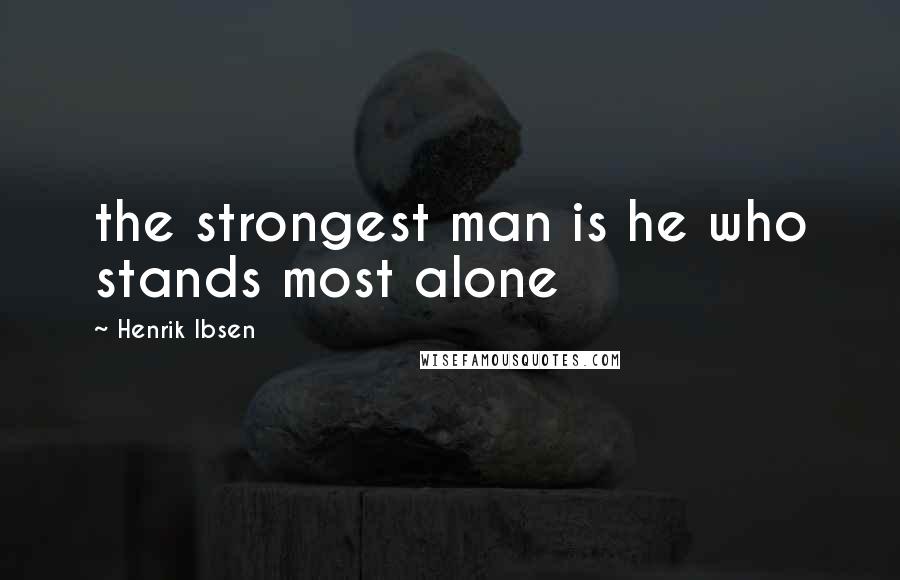 Henrik Ibsen Quotes: the strongest man is he who stands most alone