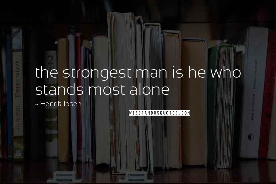 Henrik Ibsen Quotes: the strongest man is he who stands most alone