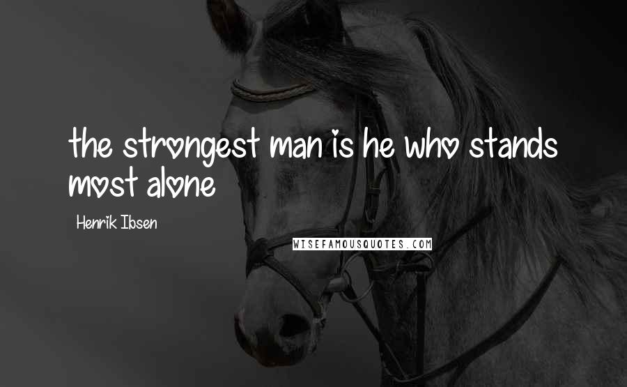 Henrik Ibsen Quotes: the strongest man is he who stands most alone