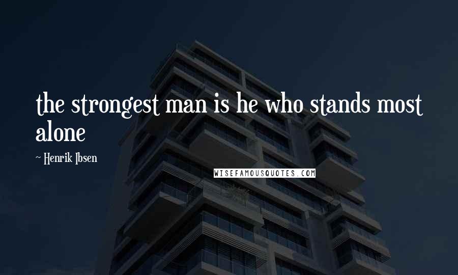 Henrik Ibsen Quotes: the strongest man is he who stands most alone