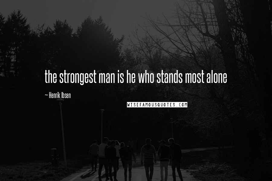 Henrik Ibsen Quotes: the strongest man is he who stands most alone