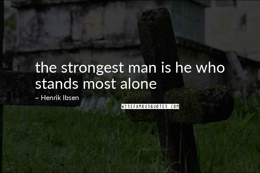 Henrik Ibsen Quotes: the strongest man is he who stands most alone