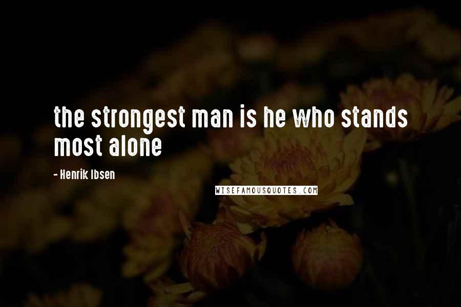 Henrik Ibsen Quotes: the strongest man is he who stands most alone