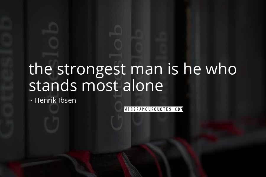 Henrik Ibsen Quotes: the strongest man is he who stands most alone