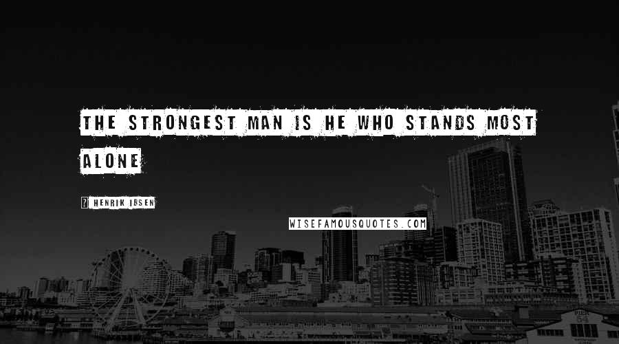 Henrik Ibsen Quotes: the strongest man is he who stands most alone