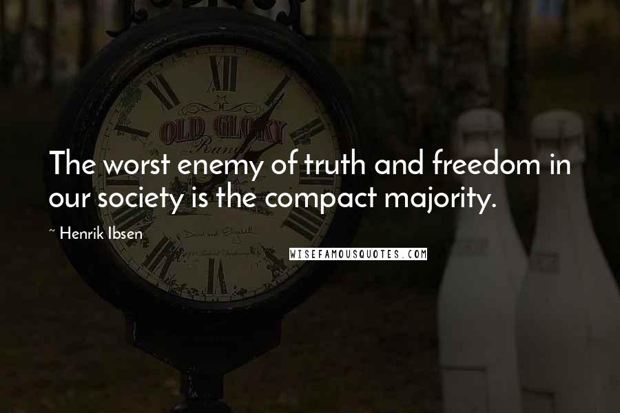 Henrik Ibsen Quotes: The worst enemy of truth and freedom in our society is the compact majority.