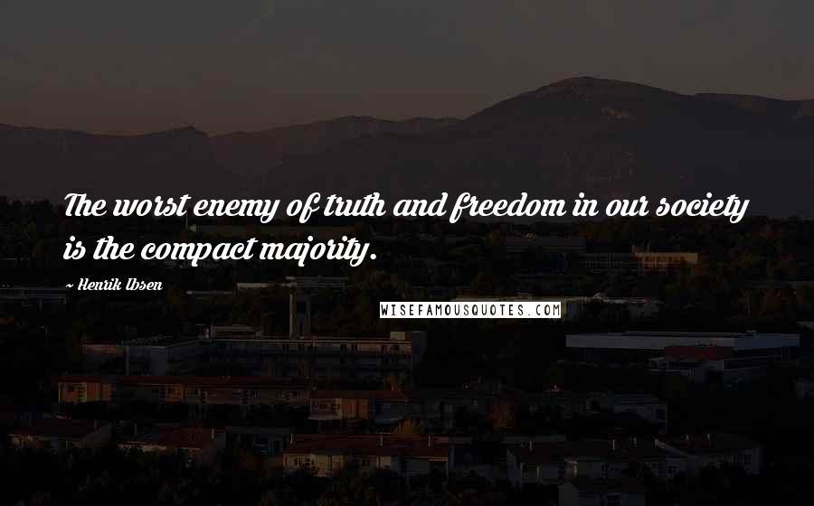 Henrik Ibsen Quotes: The worst enemy of truth and freedom in our society is the compact majority.