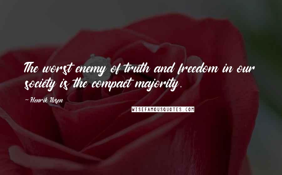 Henrik Ibsen Quotes: The worst enemy of truth and freedom in our society is the compact majority.