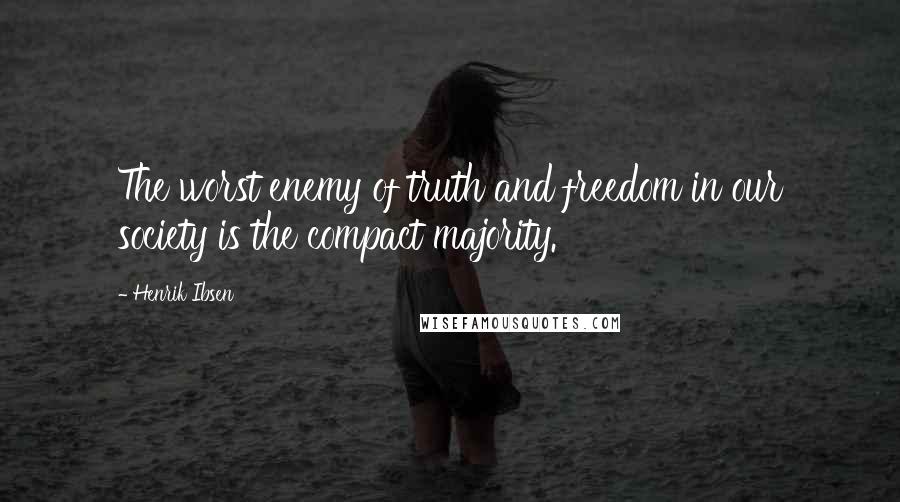 Henrik Ibsen Quotes: The worst enemy of truth and freedom in our society is the compact majority.