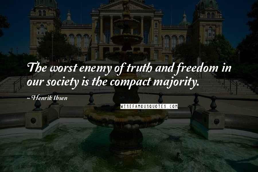 Henrik Ibsen Quotes: The worst enemy of truth and freedom in our society is the compact majority.