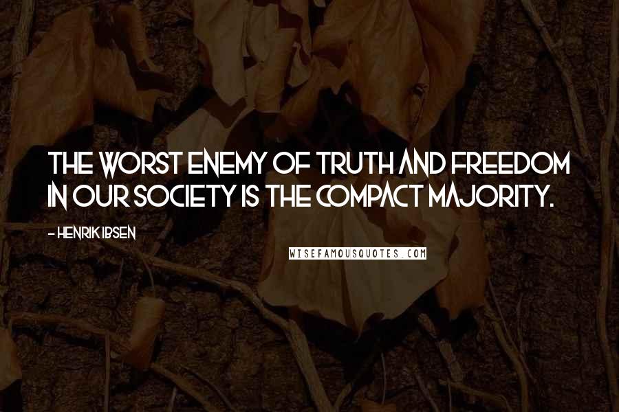 Henrik Ibsen Quotes: The worst enemy of truth and freedom in our society is the compact majority.