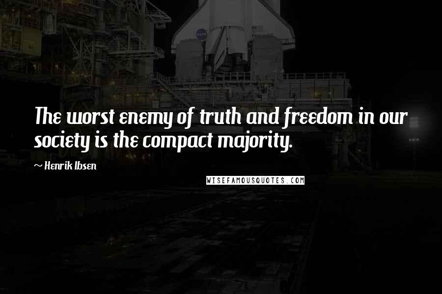 Henrik Ibsen Quotes: The worst enemy of truth and freedom in our society is the compact majority.