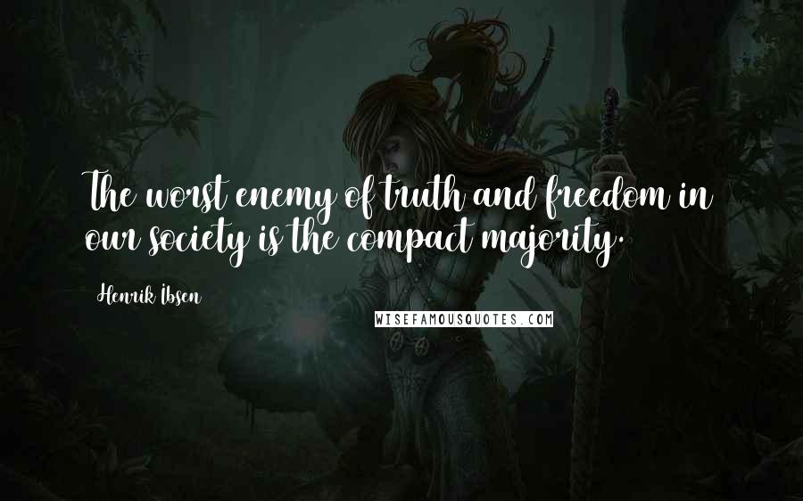 Henrik Ibsen Quotes: The worst enemy of truth and freedom in our society is the compact majority.