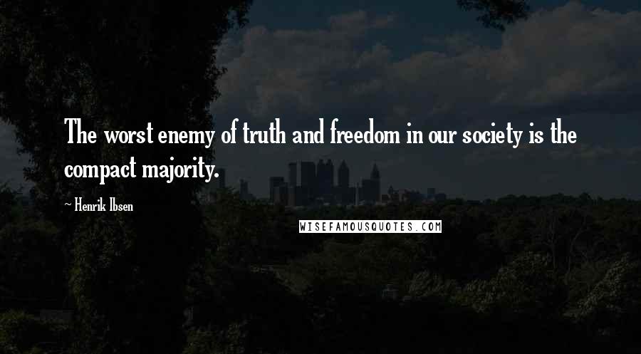 Henrik Ibsen Quotes: The worst enemy of truth and freedom in our society is the compact majority.