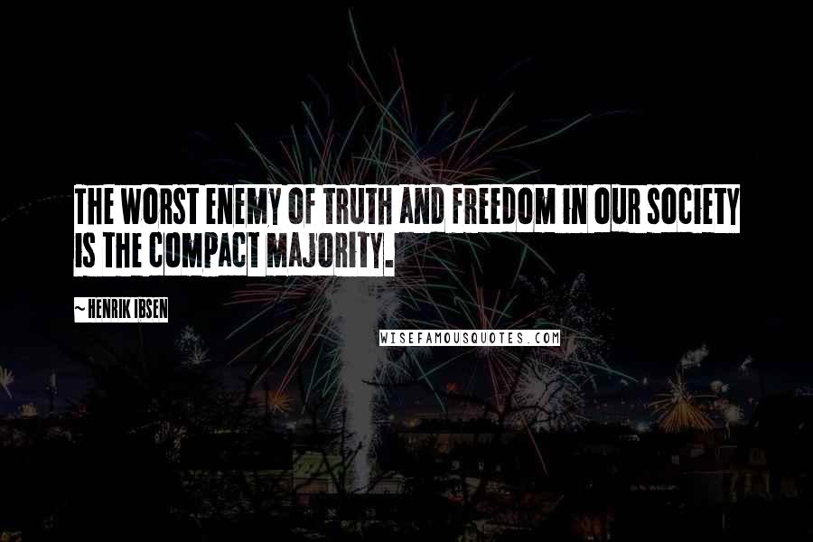Henrik Ibsen Quotes: The worst enemy of truth and freedom in our society is the compact majority.