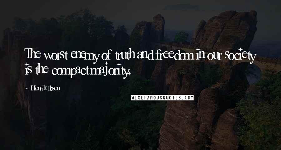 Henrik Ibsen Quotes: The worst enemy of truth and freedom in our society is the compact majority.