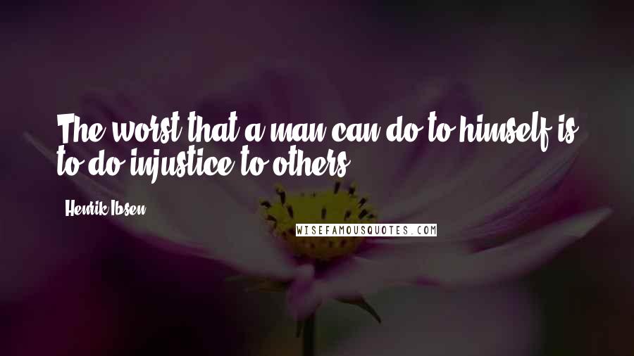 Henrik Ibsen Quotes: The worst that a man can do to himself is to do injustice to others.