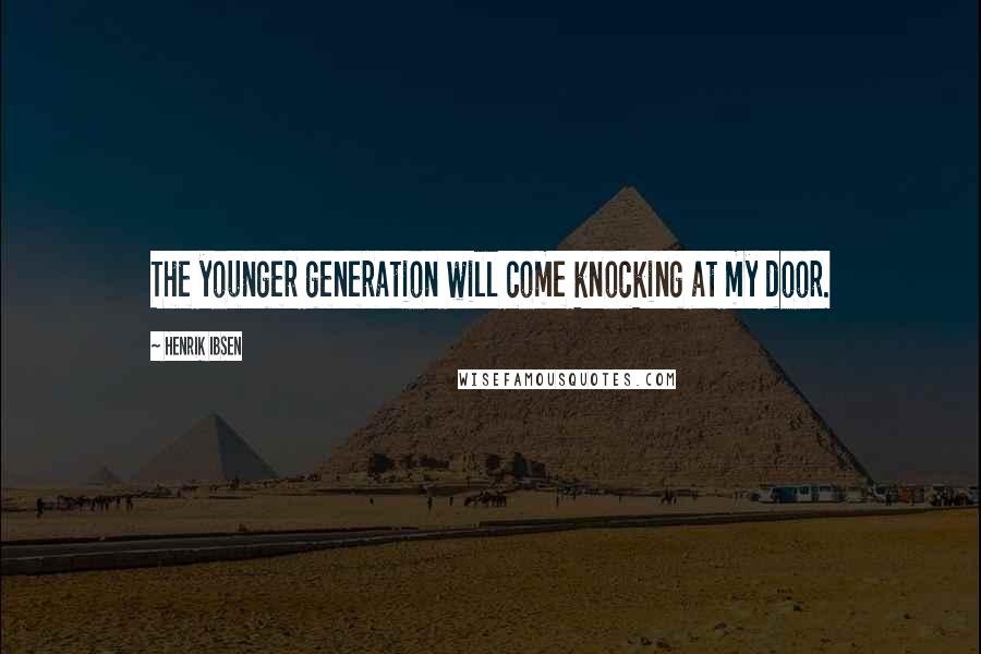 Henrik Ibsen Quotes: The younger generation will come knocking at my door.