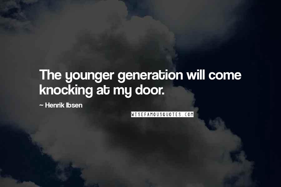 Henrik Ibsen Quotes: The younger generation will come knocking at my door.