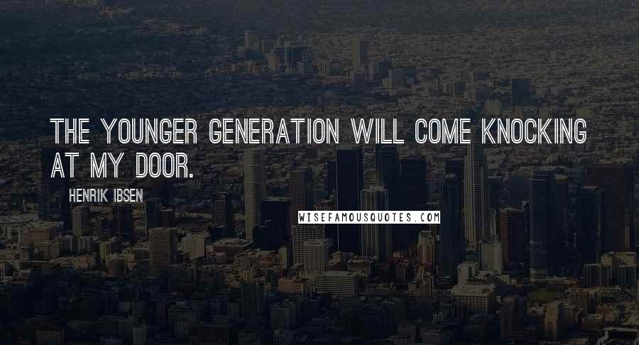 Henrik Ibsen Quotes: The younger generation will come knocking at my door.