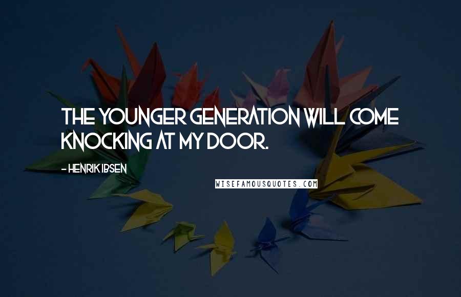 Henrik Ibsen Quotes: The younger generation will come knocking at my door.