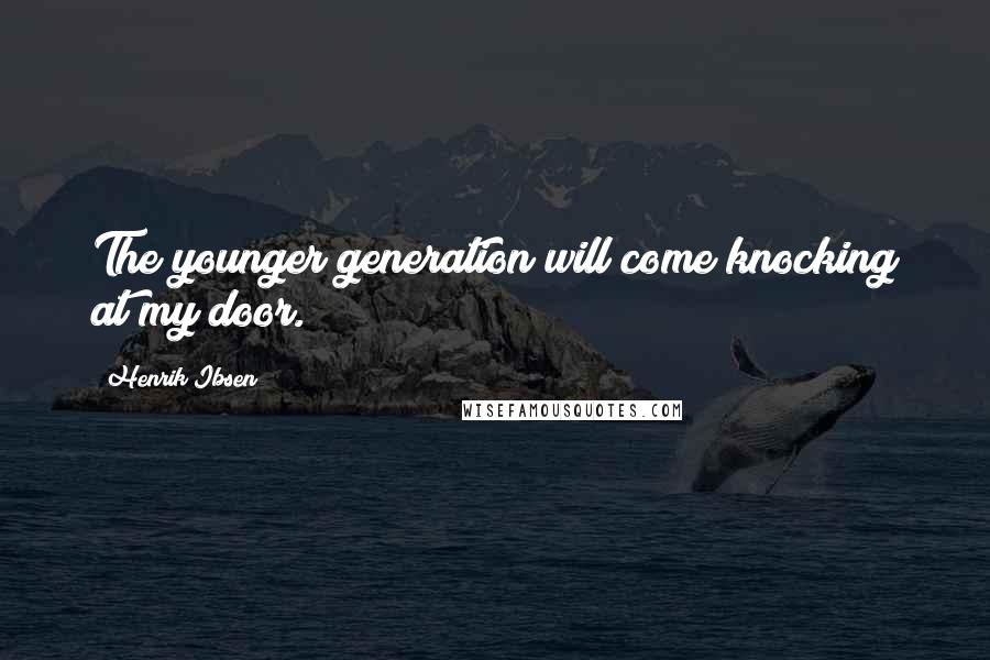 Henrik Ibsen Quotes: The younger generation will come knocking at my door.